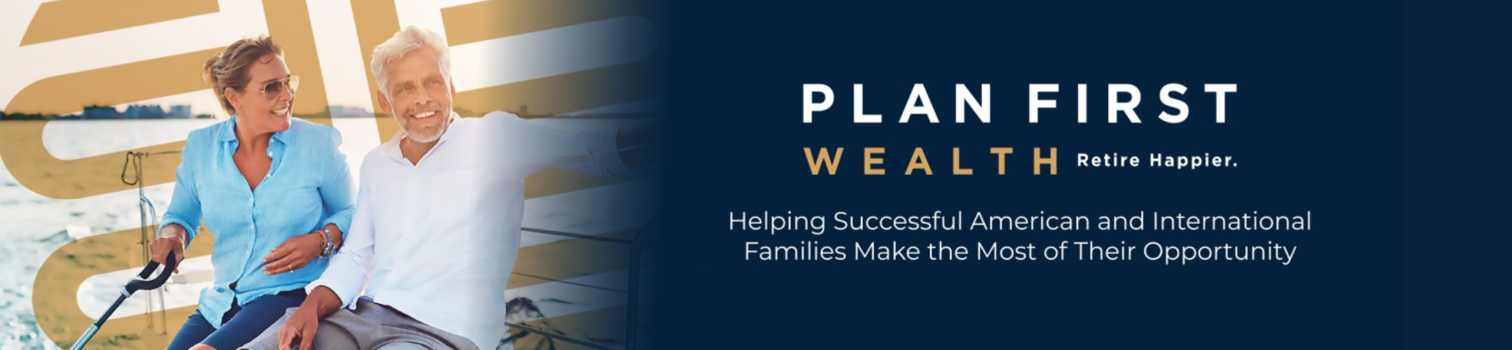 A smiling older couple sits together on a sailboat. Text reads: “PLAN FIRST WEALTH. Retire Happier. Helping Successful American and International Families Make the Most of Their Opportunity.”.